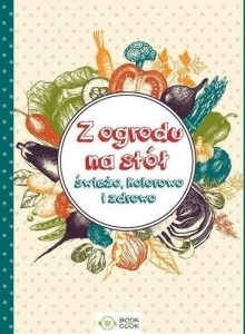 Z OGRODU NA STÓŁ. ŚWIEŻO, KOLOROWO I ZDROWO