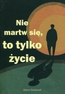NIE MARTW SIĘ, TO TYLKO ŻYCIE, ADAM SZEWCZYK