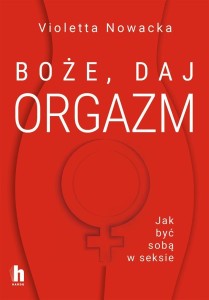 BOŻE, DAJ ORGAZM. JAK BYĆ SOBĄ W SEKSIE