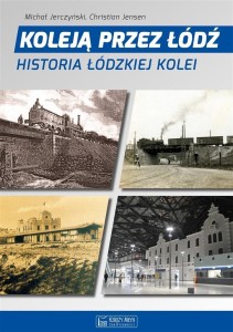 KOLEJĄ PRZEZ ŁÓDŹ. HISTORIA ŁÓDZKIEJ KOLEI