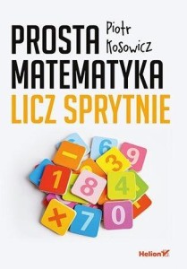 PROSTA MATEMATYKA. LICZ SPRYTNIE, PIOTR KOSOWICZ
