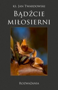 BĄDŹCIE MIŁOSIERNI. ROZWAŻANIA, KS. JAN TWARDOWSKI