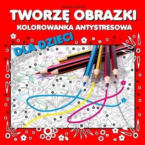 TWORZĘ OBRAZKI. KOLOROWANKA ANTYSTRESOWA DLA...