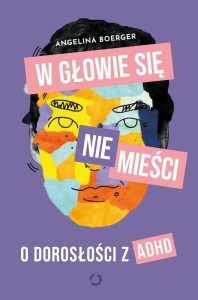 W GŁOWIE SIĘ NIE MIEŚCI. O DOROSŁOŚCI Z ADHD
