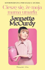 CIESZĘ SIĘ, ŻE MOJA MAMA UMARŁA, JENNETTE MCCURDY